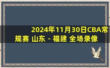 2024年11月30日CBA常规赛 山东 - 福建 全场录像